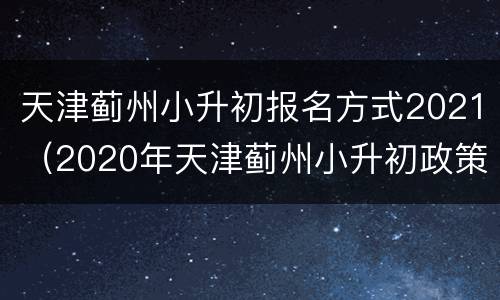天津蓟州小升初报名方式2021（2020年天津蓟州小升初政策最新消息）