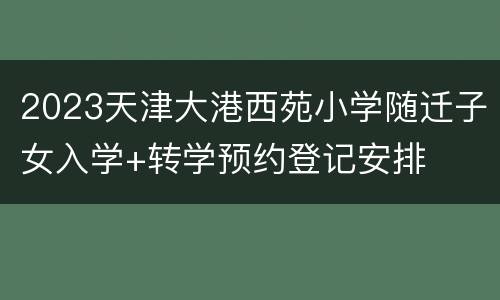 2023天津大港西苑小学随迁子女入学+转学预约登记安排