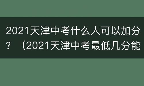 2021天津中考什么人可以加分？（2021天津中考最低几分能考上）