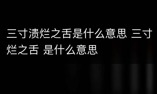 三寸溃烂之舌是什么意思 三寸烂之舌 是什么意思