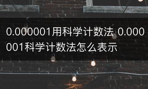 0.000001用科学计数法 0.000001科学计数法怎么表示