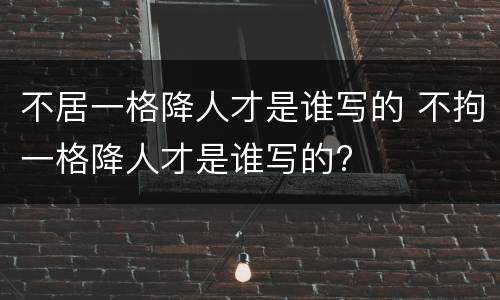 不居一格降人才是谁写的 不拘一格降人才是谁写的?