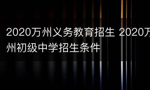2020万州义务教育招生 2020万州初级中学招生条件