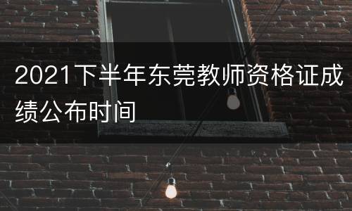 2021下半年东莞教师资格证成绩公布时间