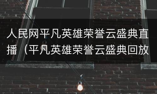 人民网平凡英雄荣誉云盛典直播（平凡英雄荣誉云盛典回放）