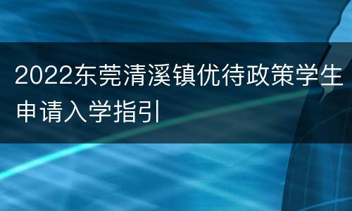 2022东莞清溪镇优待政策学生申请入学指引