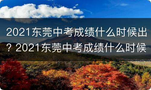 2021东莞中考成绩什么时候出? 2021东莞中考成绩什么时候出来