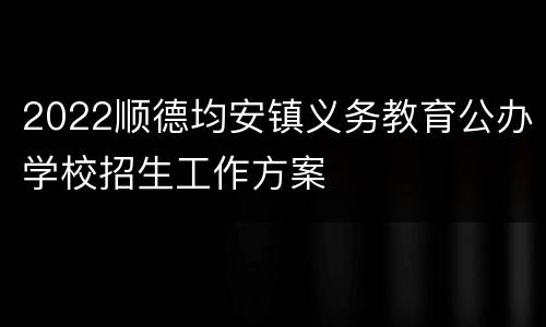 2022顺德均安镇义务教育公办学校招生工作方案