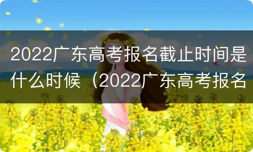 2022广东高考报名截止时间是什么时候（2022广东高考报名截止时间是什么时候开始）