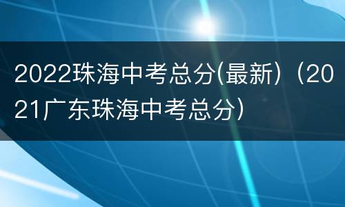 2022珠海中考总分(最新)（2021广东珠海中考总分）