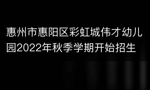 惠州市惠阳区彩虹城伟才幼儿园2022年秋季学期开始招生