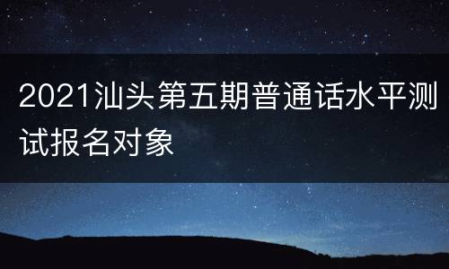 2021汕头第五期普通话水平测试报名对象