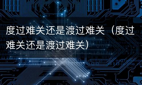 度过难关还是渡过难关（度过难关还是渡过难关）