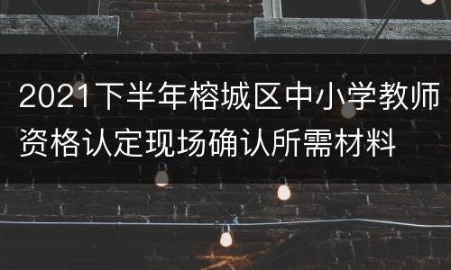 2021下半年榕城区中小学教师资格认定现场确认所需材料