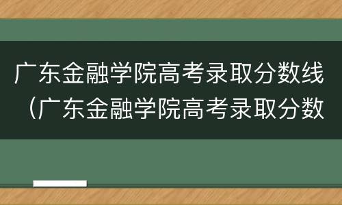 广东金融学院高考录取分数线（广东金融学院高考录取分数线是多少）