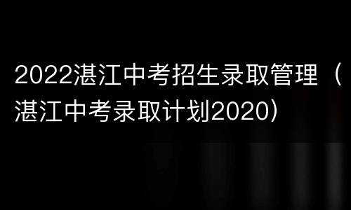 2022湛江中考招生录取管理（湛江中考录取计划2020）