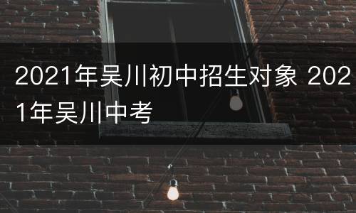 2021年吴川初中招生对象 2021年吴川中考