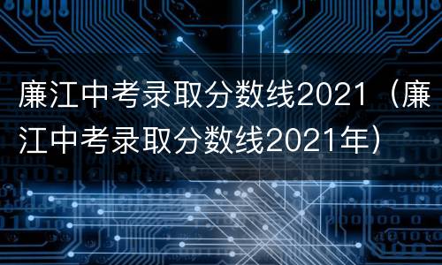 廉江中考录取分数线2021（廉江中考录取分数线2021年）