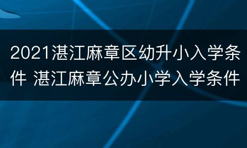 2021湛江麻章区幼升小入学条件 湛江麻章公办小学入学条件