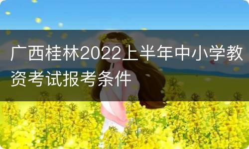 广西桂林2022上半年中小学教资考试报考条件