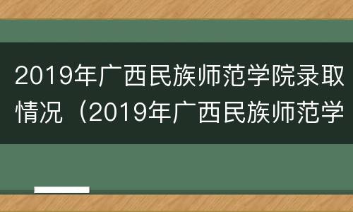 2019年广西民族师范学院录取情况（2019年广西民族师范学院录取分数线）
