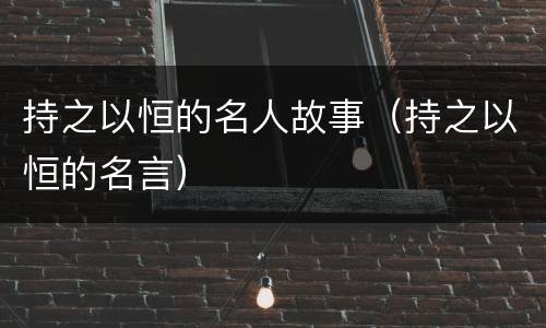 持之以恒的名人故事（持之以恒的名言）