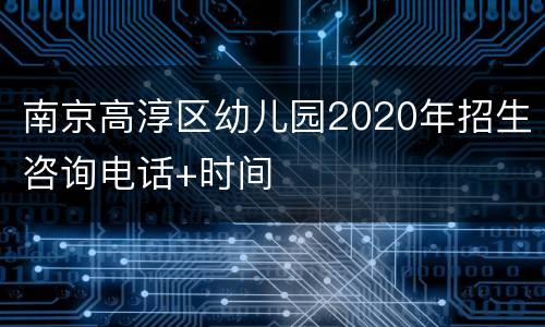 南京高淳区幼儿园2020年招生咨询电话+时间