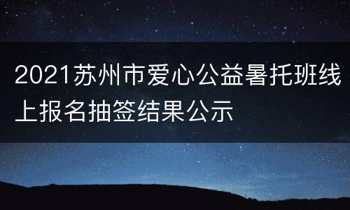 2021苏州市爱心公益暑托班线上报名抽签结果公示