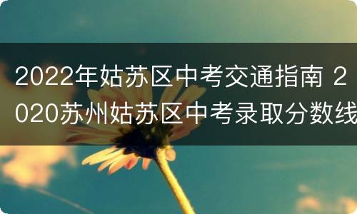 2022年姑苏区中考交通指南 2020苏州姑苏区中考录取分数线