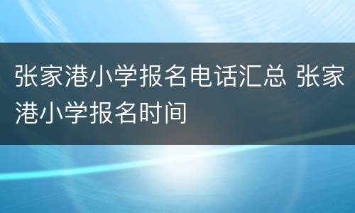 张家港小学报名电话汇总 张家港小学报名时间