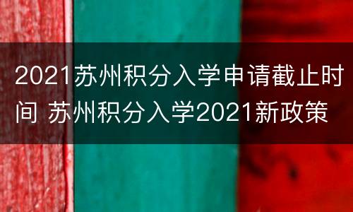 2021苏州积分入学申请截止时间 苏州积分入学2021新政策
