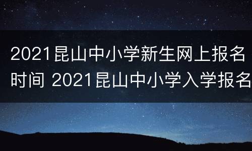 2021昆山中小学新生网上报名时间 2021昆山中小学入学报名系统