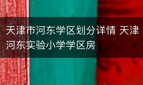天津市河东学区划分详情 天津河东实验小学学区房