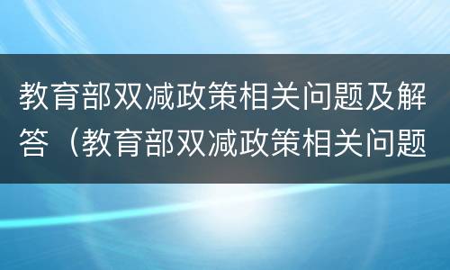 教育部双减政策相关问题及解答（教育部双减政策相关问题及解答案）