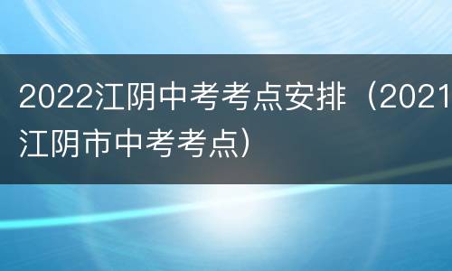 2022江阴中考考点安排（2021江阴市中考考点）