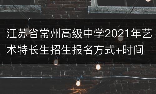 江苏省常州高级中学2021年艺术特长生招生报名方式+时间