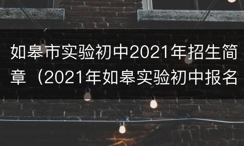 如皋市实验初中2021年招生简章（2021年如皋实验初中报名电话）