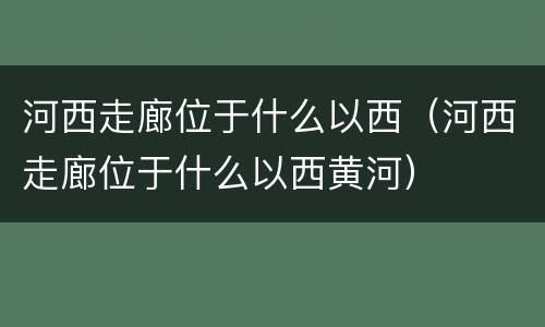 河西走廊位于什么以西（河西走廊位于什么以西黄河）