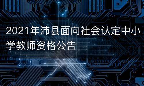 2021年沛县面向社会认定中小学教师资格公告