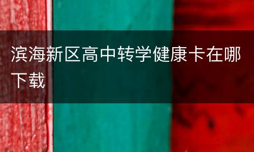 滨海新区高中转学健康卡在哪下载