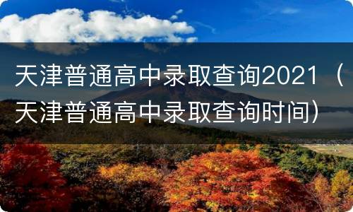 天津普通高中录取查询2021（天津普通高中录取查询时间）