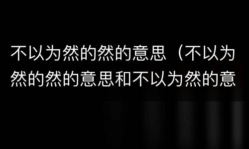 不以为然的然的意思（不以为然的然的意思和不以为然的意思）