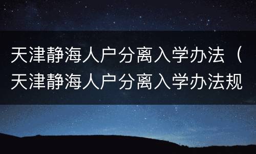 天津静海人户分离入学办法（天津静海人户分离入学办法规定）