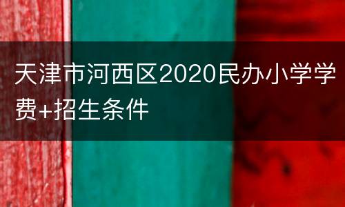天津市河西区2020民办小学学费+招生条件