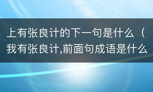 上有张良计的下一句是什么（我有张良计,前面句成语是什么）