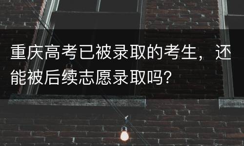 重庆高考已被录取的考生，还能被后续志愿录取吗？