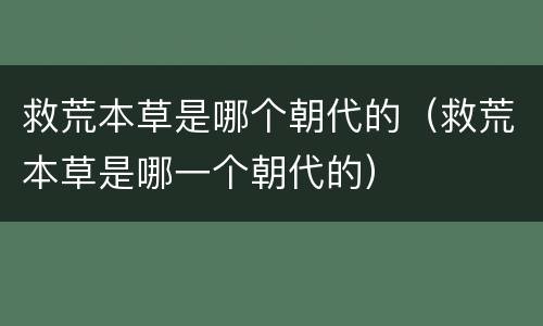 救荒本草是哪个朝代的（救荒本草是哪一个朝代的）