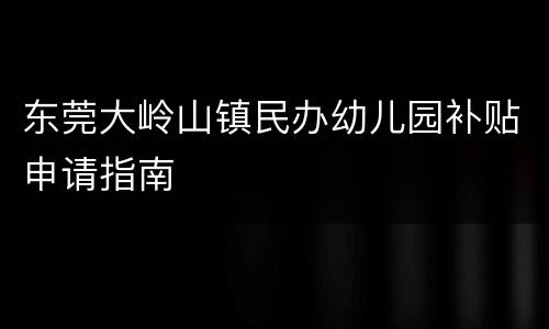 东莞大岭山镇民办幼儿园补贴申请指南