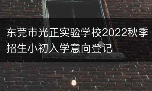 东莞市光正实验学校2022秋季招生小初入学意向登记