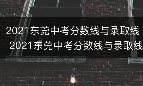 2021东莞中考分数线与录取线 2021东莞中考分数线与录取线预估